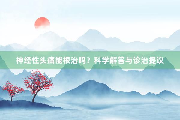 神经性头痛能根治吗？科学解答与诊治提议
