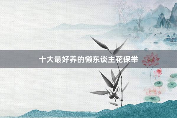十大最好养的懒东谈主花保举
